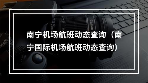 南宁机场航班动态查询（南宁国际机场航班动态查询）