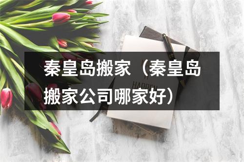 秦皇岛搬家（秦皇岛搬家公司哪家好）