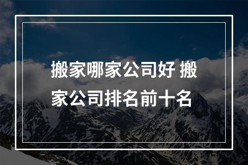 搬家哪家公司好 搬家公司排名前十名