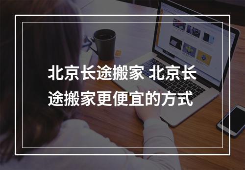 北京长途搬家 北京长途搬家更便宜的方式