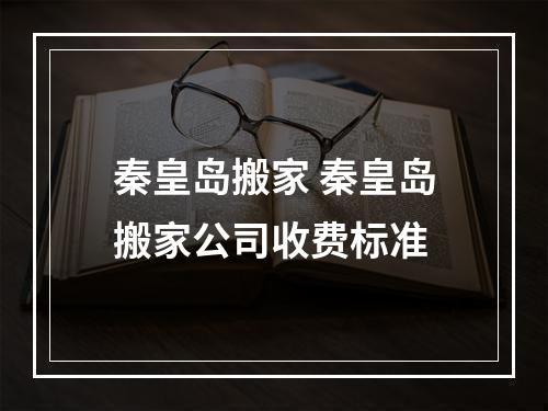 秦皇岛搬家 秦皇岛搬家公司收费标准