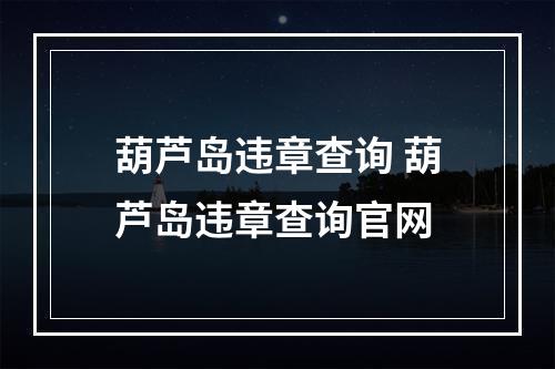 葫芦岛违章查询 葫芦岛违章查询官网