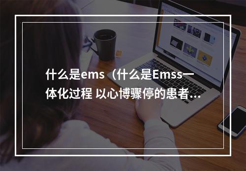 什么是ems（什么是Emss一体化过程 以心博骤停的患者）