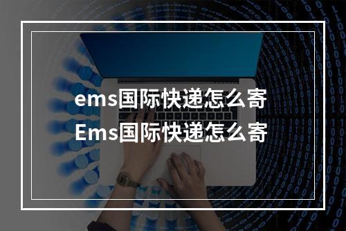 ems国际快递怎么寄 Ems国际快递怎么寄