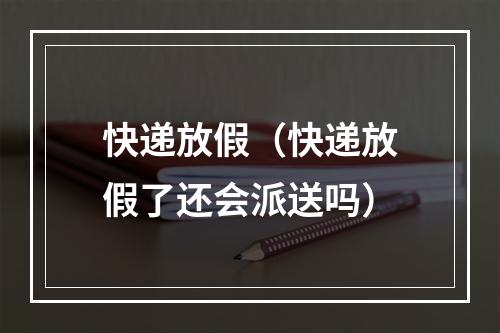 快递放假（快递放假了还会派送吗）