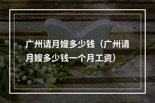 广州请月嫂多少钱（广州请月嫂多少钱一个月工资）