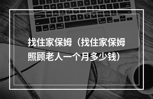 找住家保姆（找住家保姆照顾老人一个月多少钱）