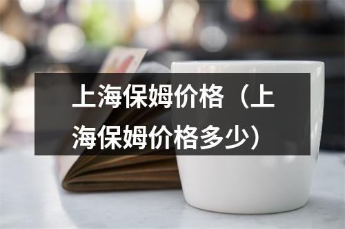 上海保姆价格（上海保姆价格多少）