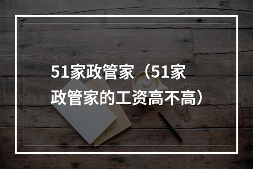 51家政管家（51家政管家的工资高不高）