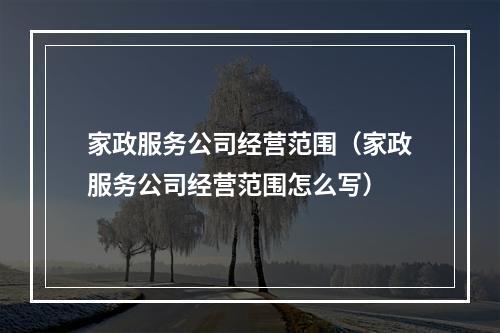 家政服务公司经营范围（家政服务公司经营范围怎么写）