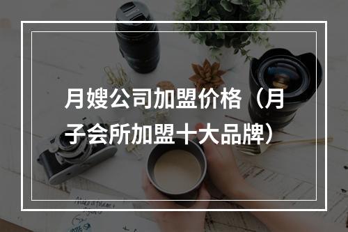 月嫂公司加盟价格（月子会所加盟十大品牌）