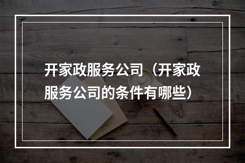 开家政服务公司（开家政服务公司的条件有哪些）