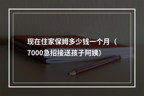 现在住家保姆多少钱一个月（7000急招接送孩子阿姨）