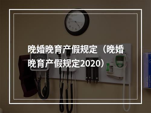 晚婚晚育产假规定（晚婚晚育产假规定2020）