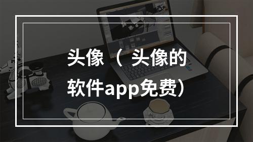 头像（  头像的软件app免费）