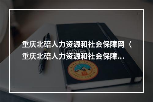 重庆北碚人力资源和社会保障网（重庆北碚人力资源和社会保障局官网）