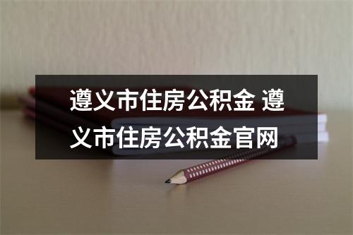 遵义市住房公积金 遵义市住房公积金官网