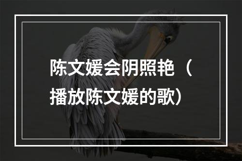 陈文媛会阴照艳（播放陈文媛的歌）