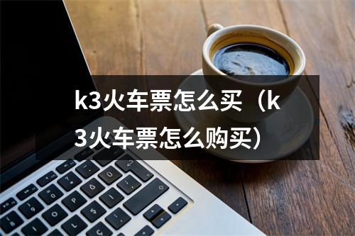 k3火车票怎么买（k3火车票怎么购买）