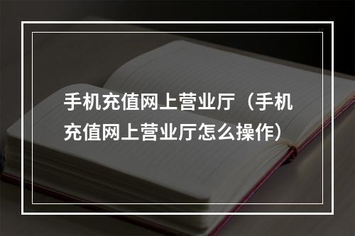 手机充值网上营业厅（手机充值网上营业厅怎么操作）