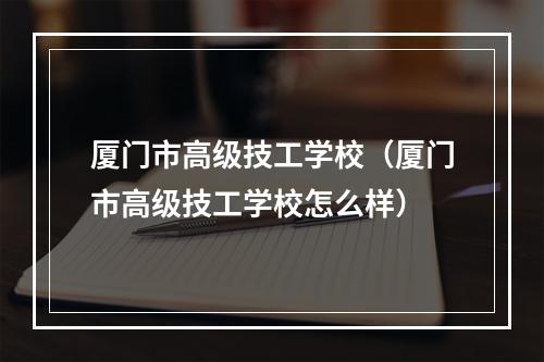 厦门市高级技工学校（厦门市高级技工学校怎么样）