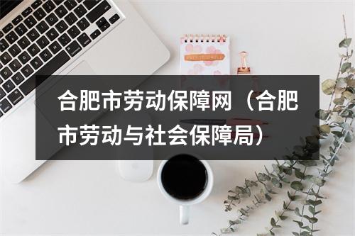 合肥市劳动保障网（合肥市劳动与社会保障局）