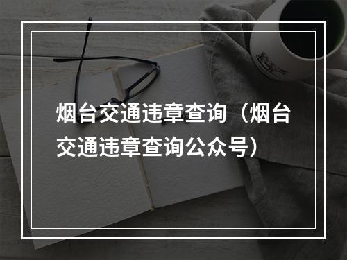 烟台交通违章查询（烟台交通违章查询公众号）