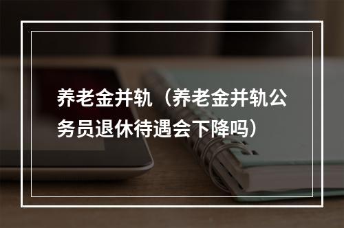 养老金并轨（养老金并轨公务员退休待遇会下降吗）