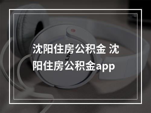 沈阳住房公积金 沈阳住房公积金app