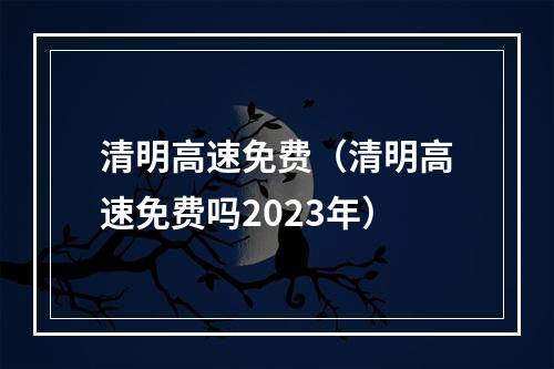 清明高速免费（清明高速免费吗2023年）