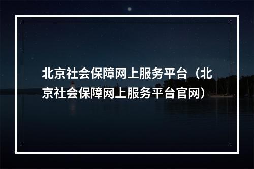 北京社会保障网上服务平台（北京社会保障网上服务平台官网）