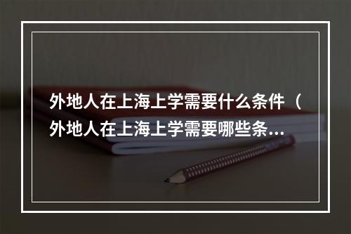 外地人在上海上学需要什么条件（外地人在上海上学需要哪些条件）