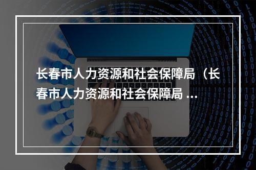 长春市人力资源和社会保障局（长春市人力资源和社会保障局  ）