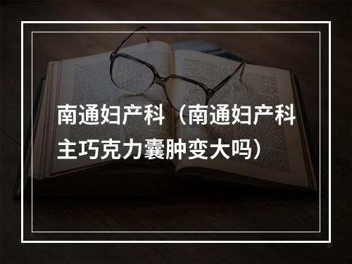 南通妇产科（南通妇产科主巧克力囊肿变大吗）