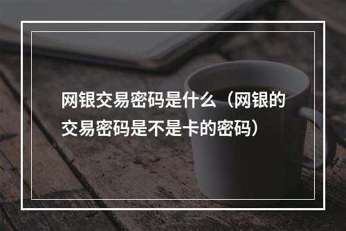 网银交易密码是什么（网银的交易密码是不是卡的密码）