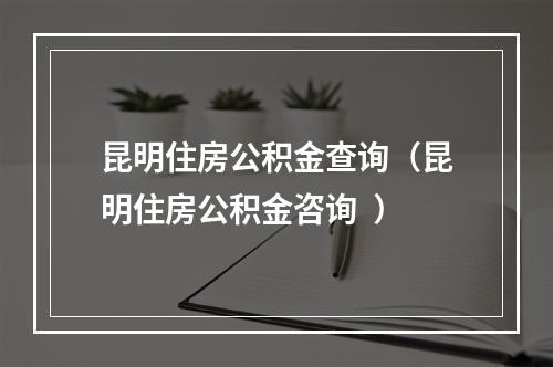 昆明住房公积金查询（昆明住房公积金咨询  ）