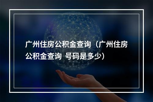 广州住房公积金查询（广州住房公积金查询  号码是多少）