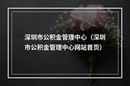 深圳市公积金管理中心（深圳市公积金管理中心网站首页）