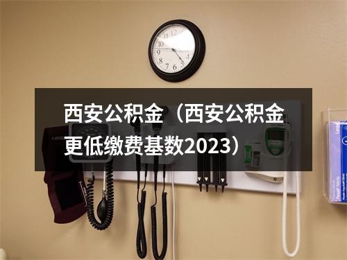 西安公积金（西安公积金更低缴费基数2023）