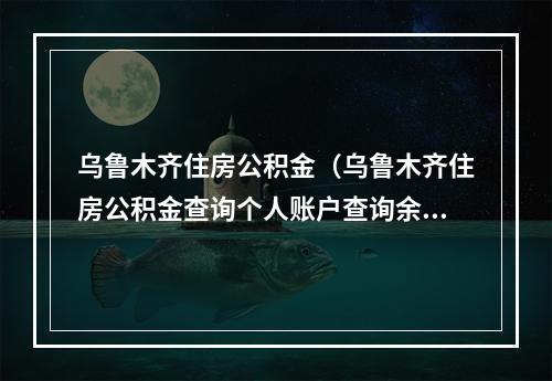 乌鲁木齐住房公积金（乌鲁木齐住房公积金查询个人账户查询余额）