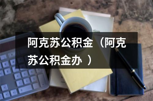 阿克苏公积金（阿克苏公积金办  ）