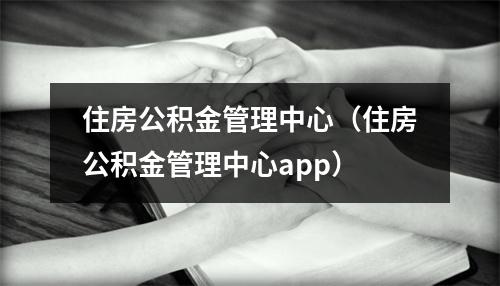 住房公积金管理中心（住房公积金管理中心app）