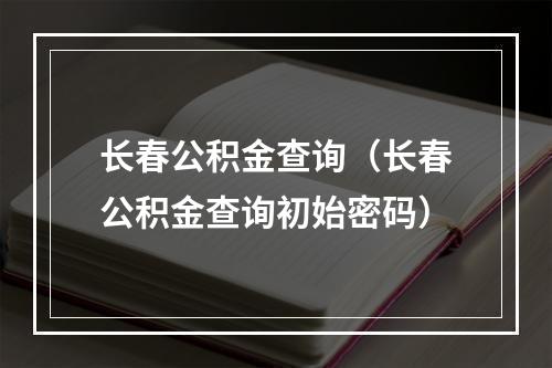 长春公积金查询（长春公积金查询初始密码）