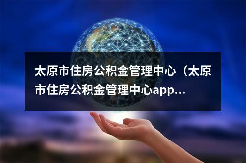 太原市住房公积金管理中心（太原市住房公积金管理中心app）