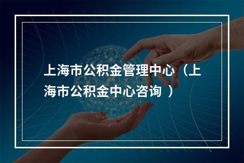 上海市公积金管理中心（上海市公积金中心咨询  ）