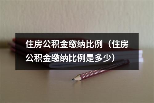 住房公积金缴纳比例（住房公积金缴纳比例是多少）