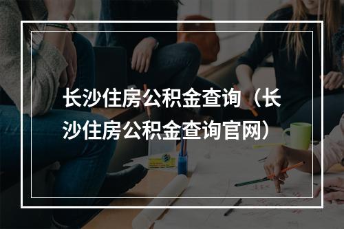 长沙住房公积金查询（长沙住房公积金查询官网）