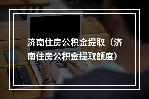 济南住房公积金提取（济南住房公积金提取额度）