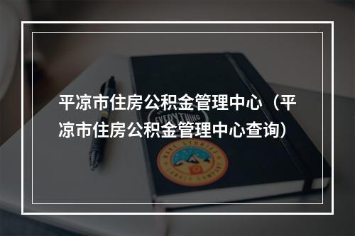 平凉市住房公积金管理中心（平凉市住房公积金管理中心查询）