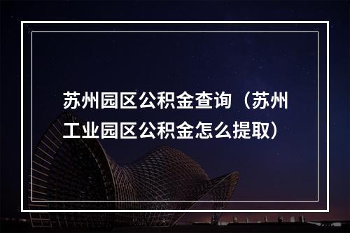 苏州园区公积金查询（苏州工业园区公积金怎么提取）